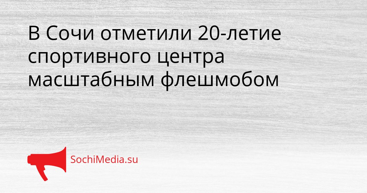 В Сочи отметили 20-летие спортивного центра масштабным флешмобом Сгенерировано