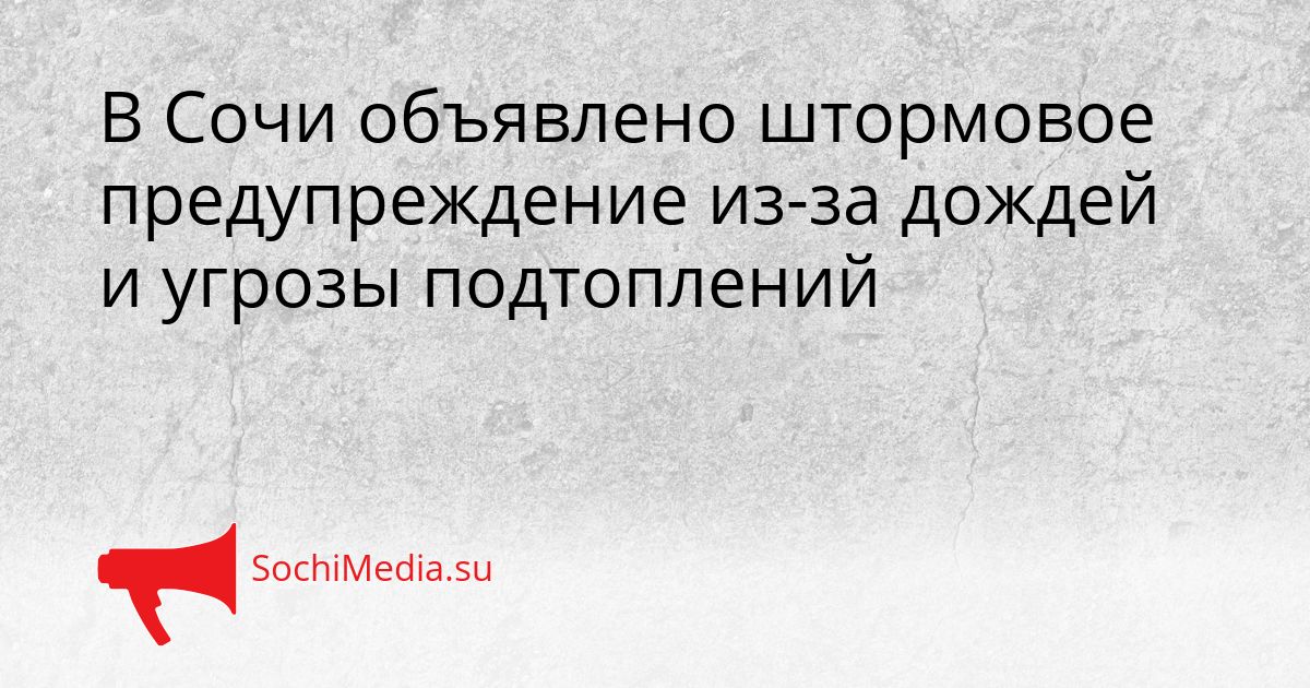 В Сочи объявлено штормовое предупреждение из-за дождей и угрозы подтоплений Сгенерировано
