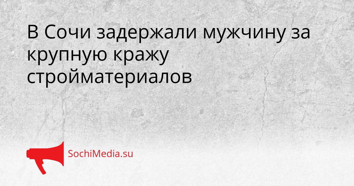В Сочи задержали мужчину за крупную кражу стройматериалов Сгенерировано