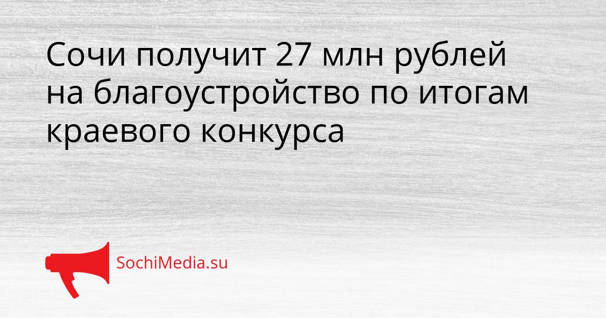 Сочи получит 27 млн рублей на благоустройство по итогам краевого конкурса Сгенерировано
