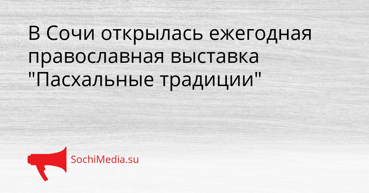 В Сочи открылась ежегодная православная выставка &quotПасхальные традиции&quot Сгенерировано