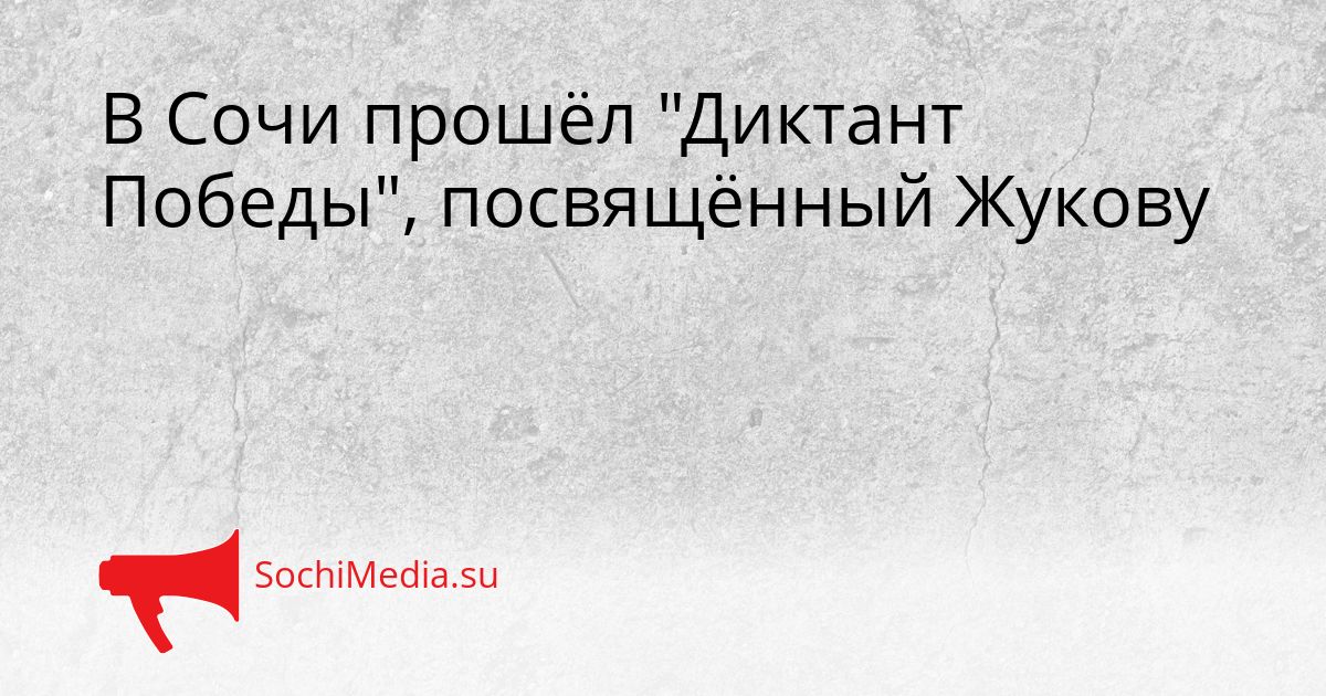 В Сочи прошёл &quotДиктант Победы&quot, посвящённый Жукову Сгенерировано