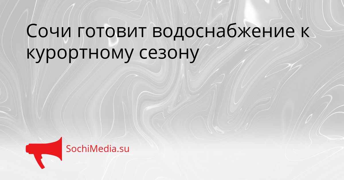 Сочи готовит водоснабжение к курортному сезону Сгенерировано