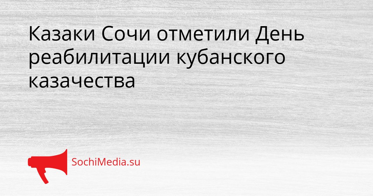 Казаки Сочи отметили День реабилитации кубанского казачества Сгенерировано