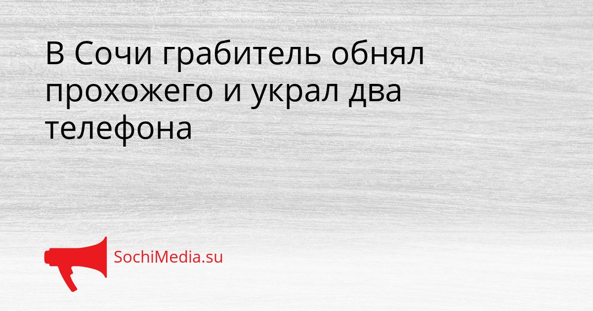 В Сочи грабитель обнял прохожего и украл два телефона Сгенерировано