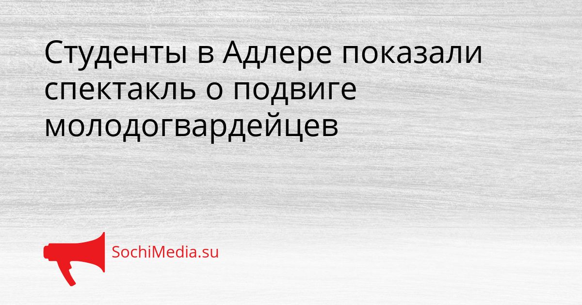 Студенты в Адлере показали спектакль о подвиге молодогвардейцев Сгенерировано