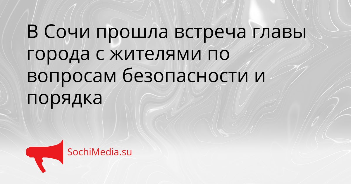 В Сочи прошла встреча главы города с жителями по вопросам безопасности и порядка Сгенерировано