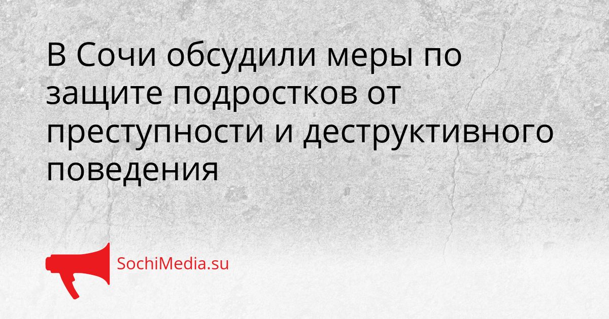 В Сочи обсудили меры по защите подростков от преступности и деструктивного поведения Сгенерировано