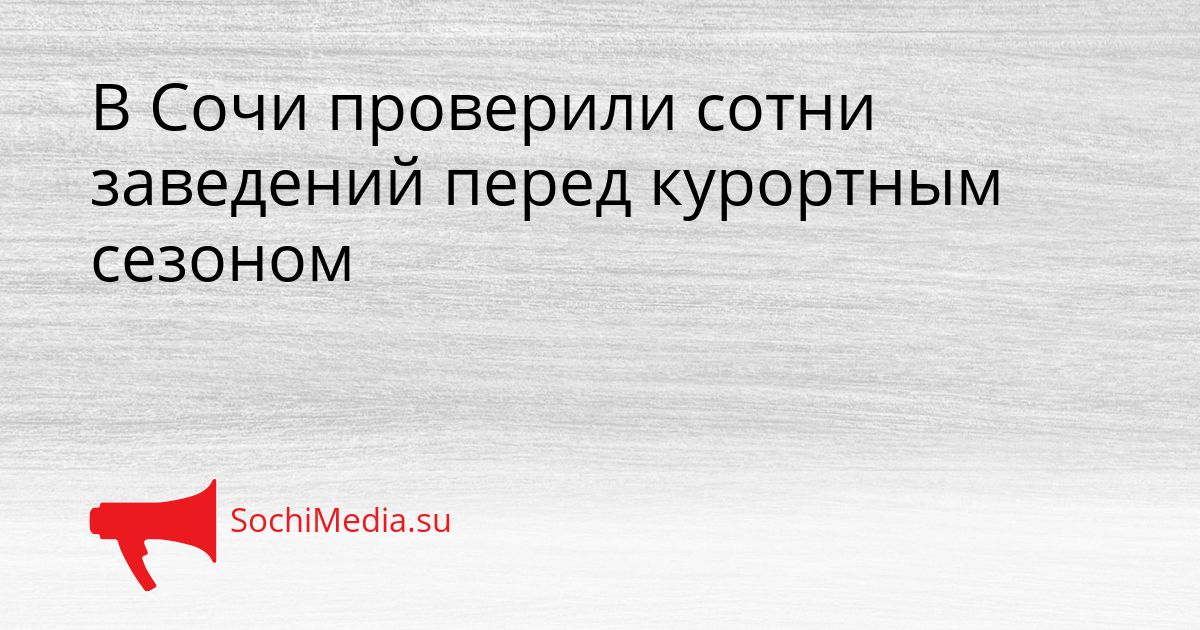 В Сочи проверили сотни заведений перед курортным сезоном Сгенерировано