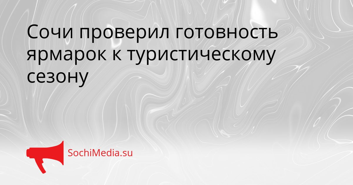 Сочи проверил готовность ярмарок к туристическому сезону Сгенерировано