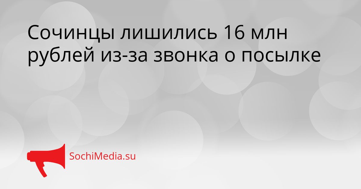 Сочинцы лишились 16 млн рублей из-за звонка о посылке Сгенерировано