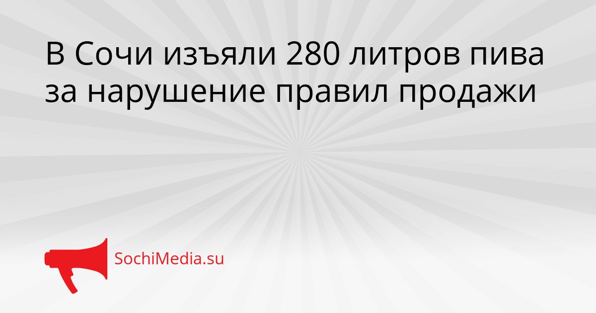 В Сочи изъяли 280 литров пива за нарушение правил продажи Сгенерировано