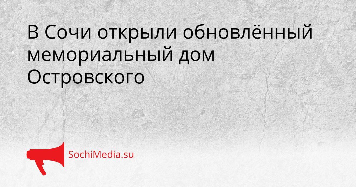 В Сочи открыли обновлённый мемориальный дом Островского Сгенерировано