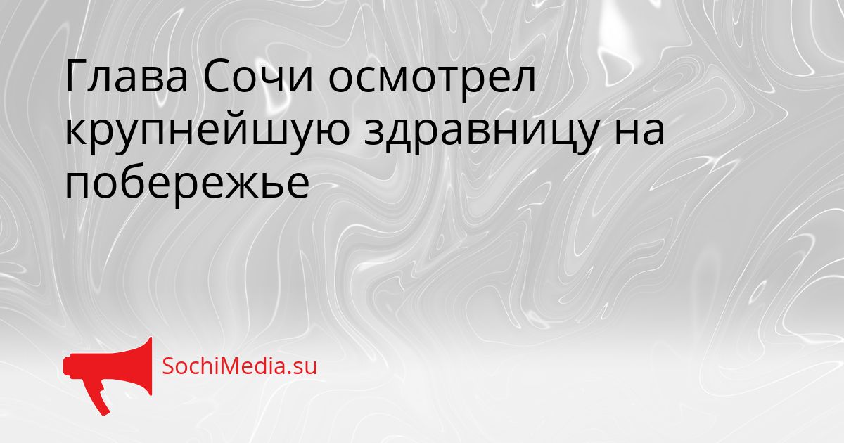 Глава Сочи осмотрел крупнейшую здравницу на побережье