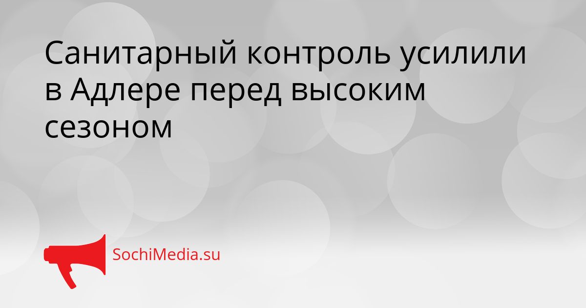 Санитарный контроль усилили в Адлере перед высоким сезоном Сгенерировано