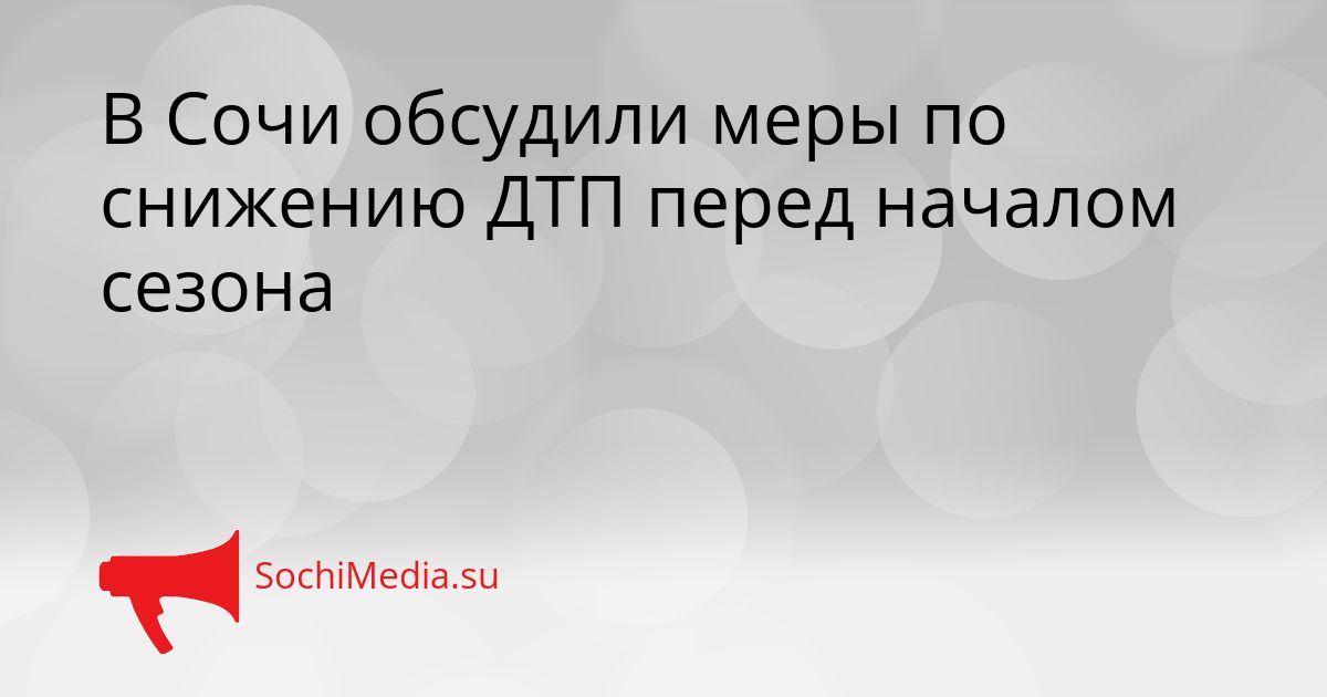 В Сочи обсудили меры по снижению ДТП перед началом сезона Сгенерировано