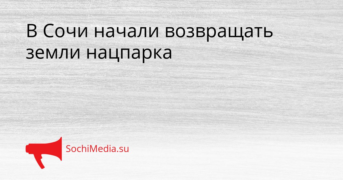 В Сочи начали возвращать земли нацпарка