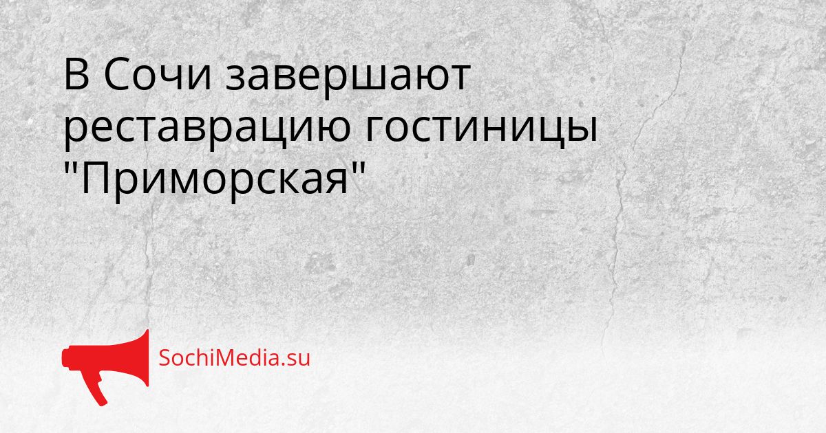 В Сочи завершают реставрацию гостиницы &quotПриморская&quot Сгенерировано