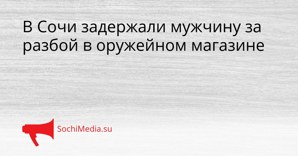 В Сочи задержали мужчину за разбой в оружейном магазине Сгенерировано