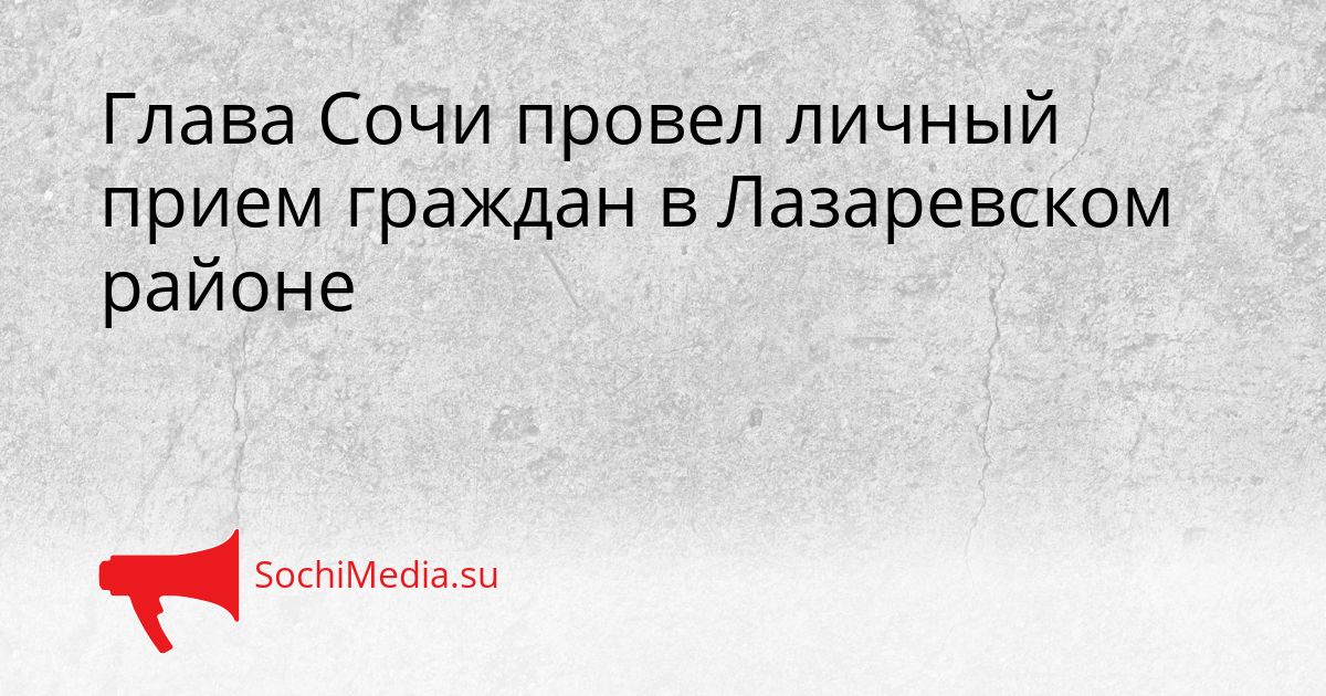 Глава Сочи провел личный прием граждан в Лазаревском районе Сгенерировано