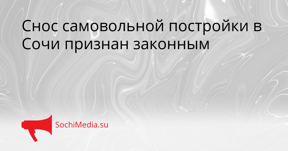 Снос самовольной постройки в Сочи признан законным Сгенерировано