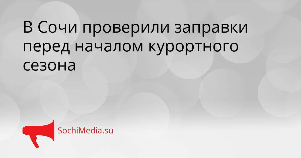 В Сочи проверили заправки перед началом курортного сезона Сгенерировано