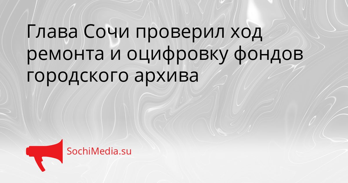 Глава Сочи проверил ход ремонта и оцифровку фондов городского архива Сгенерировано
