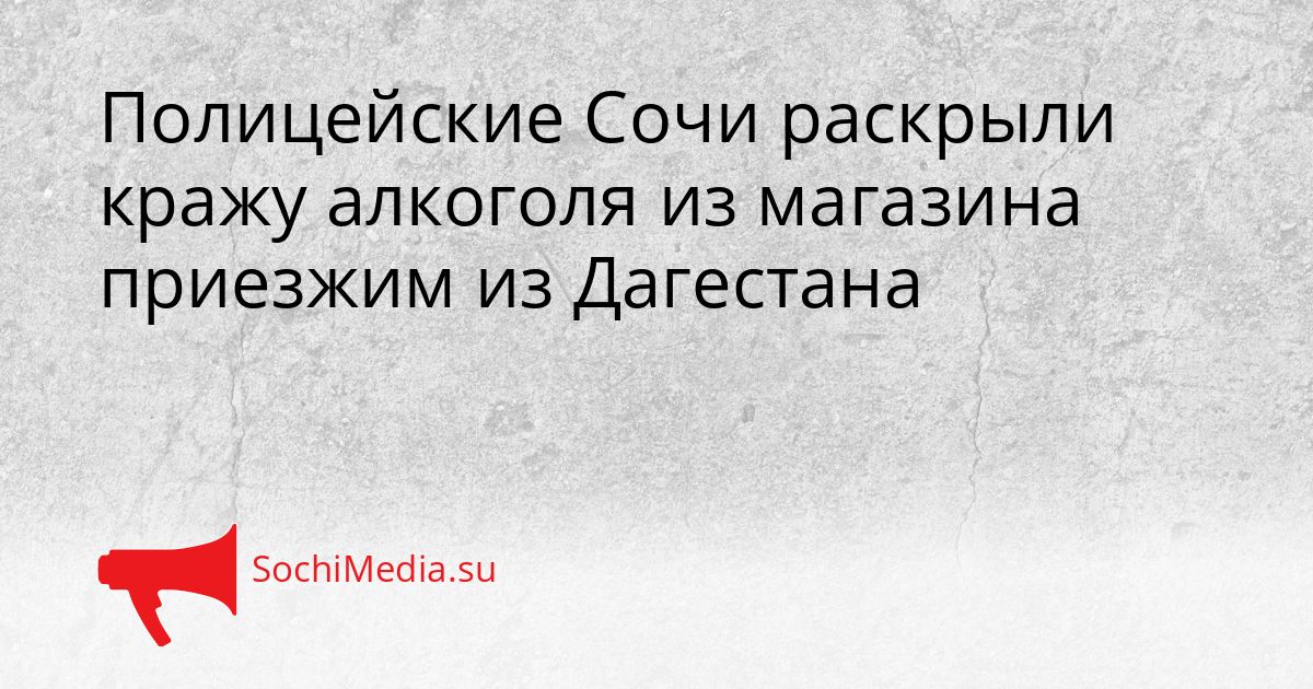 Полицейские Сочи раскрыли кражу алкоголя из магазина приезжим из Дагестана Сгенерировано