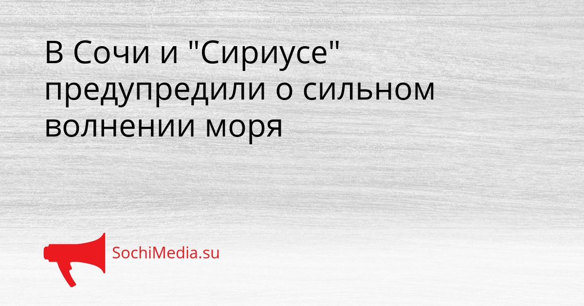 В Сочи и &quotСириусе&quot предупредили о сильном волнении моря Сгенерировано