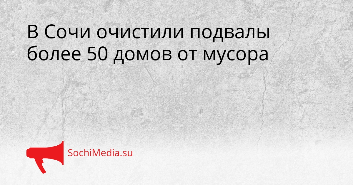 В Сочи очистили подвалы более 50 домов от мусора Сгенерировано