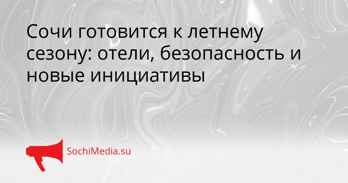 Сочи готовится к летнему сезону: отели, безопасность и новые инициативы Сгенерировано