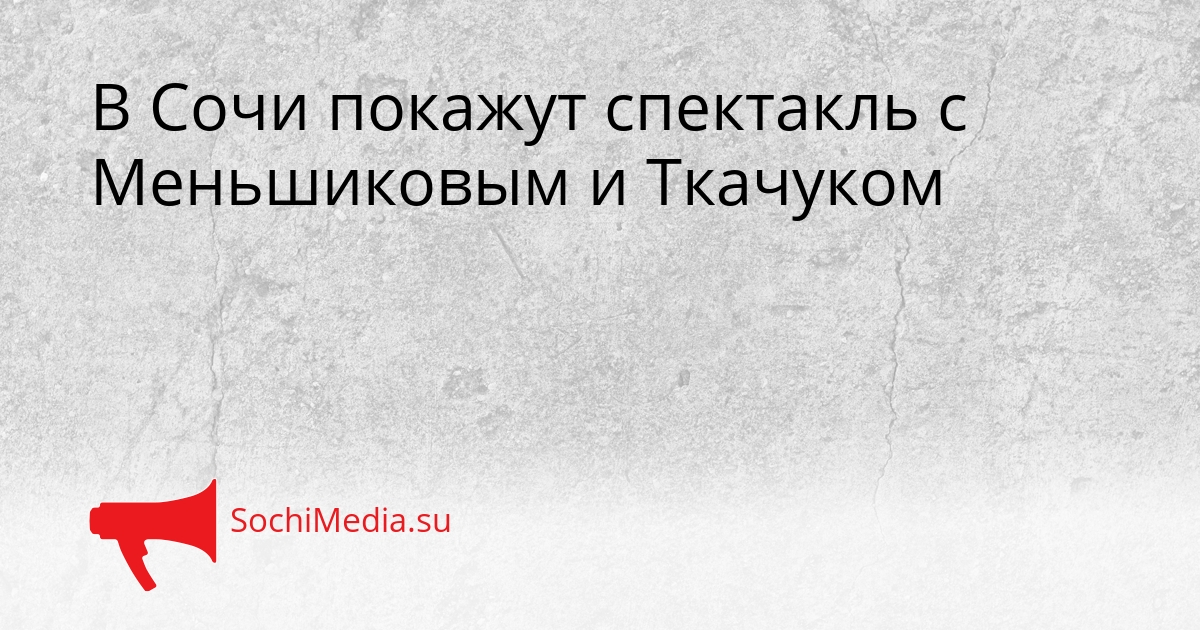 В Сочи покажут спектакль с Меньшиковым и Ткачуком Сгенерировано