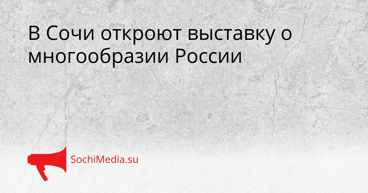 В Сочи откроют выставку о многообразии России Сгенерировано