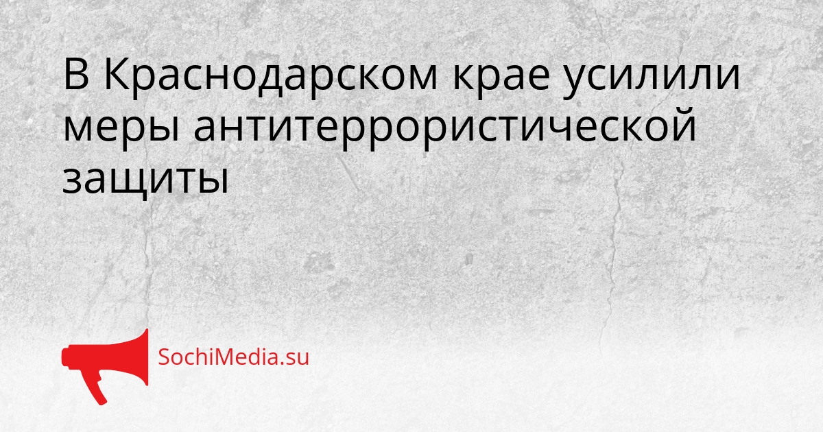 В Краснодарском крае усилили меры антитеррористической защиты Сгенерировано
