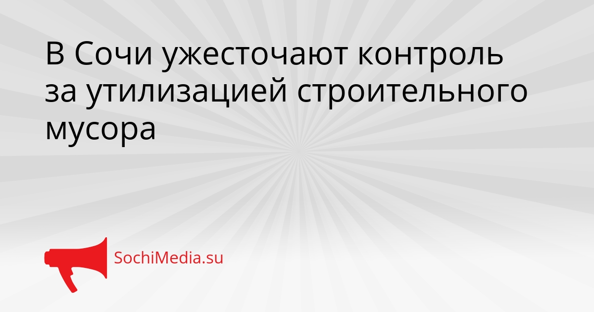 В Сочи ужесточают контроль за утилизацией строительного мусора Сгенерировано