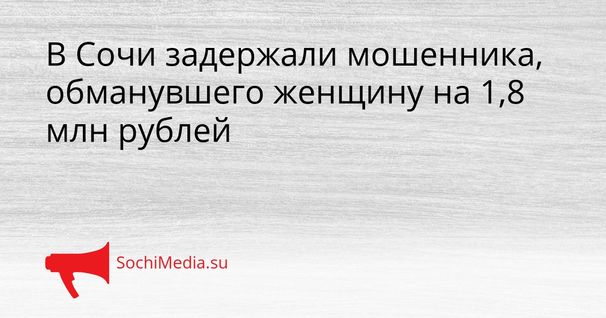 В Сочи задержали мошенника, обманувшего женщину на 1,8 млн рублей Сгенерировано