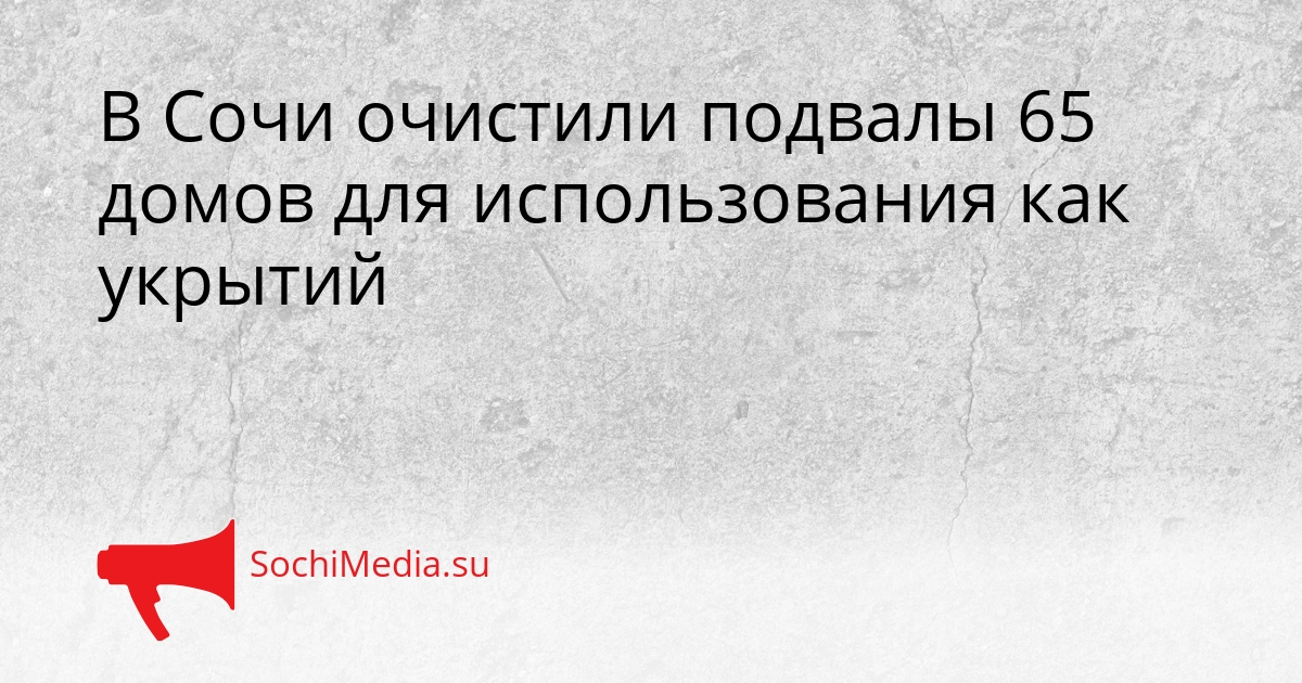 В Сочи очистили подвалы 65 домов для использования как укрытий Сгенерировано