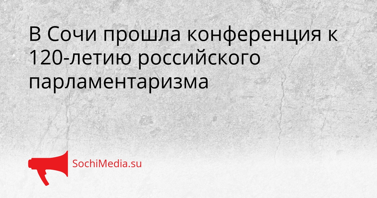 В Сочи прошла конференция к 120-летию российского парламентаризма Сгенерировано
