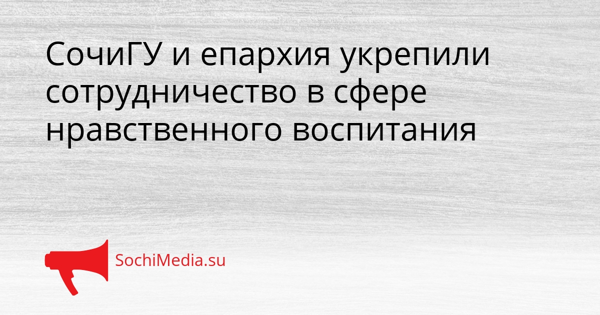 СочиГУ и епархия укрепили сотрудничество в сфере нравственного воспитания Сгенерировано