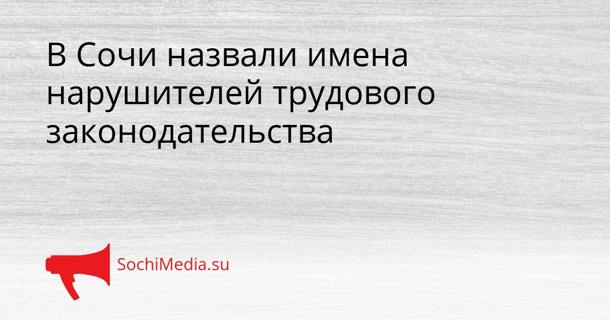 В Сочи назвали имена нарушителей трудового законодательства Сгенерировано