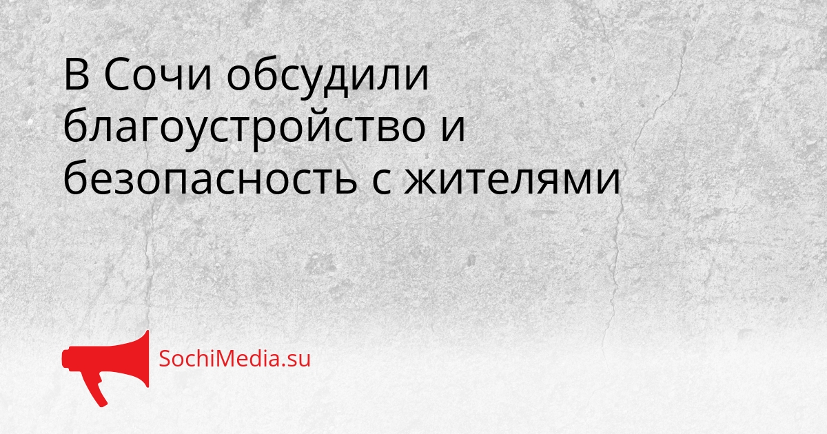 В Сочи обсудили благоустройство и безопасность с жителями Сгенерировано
