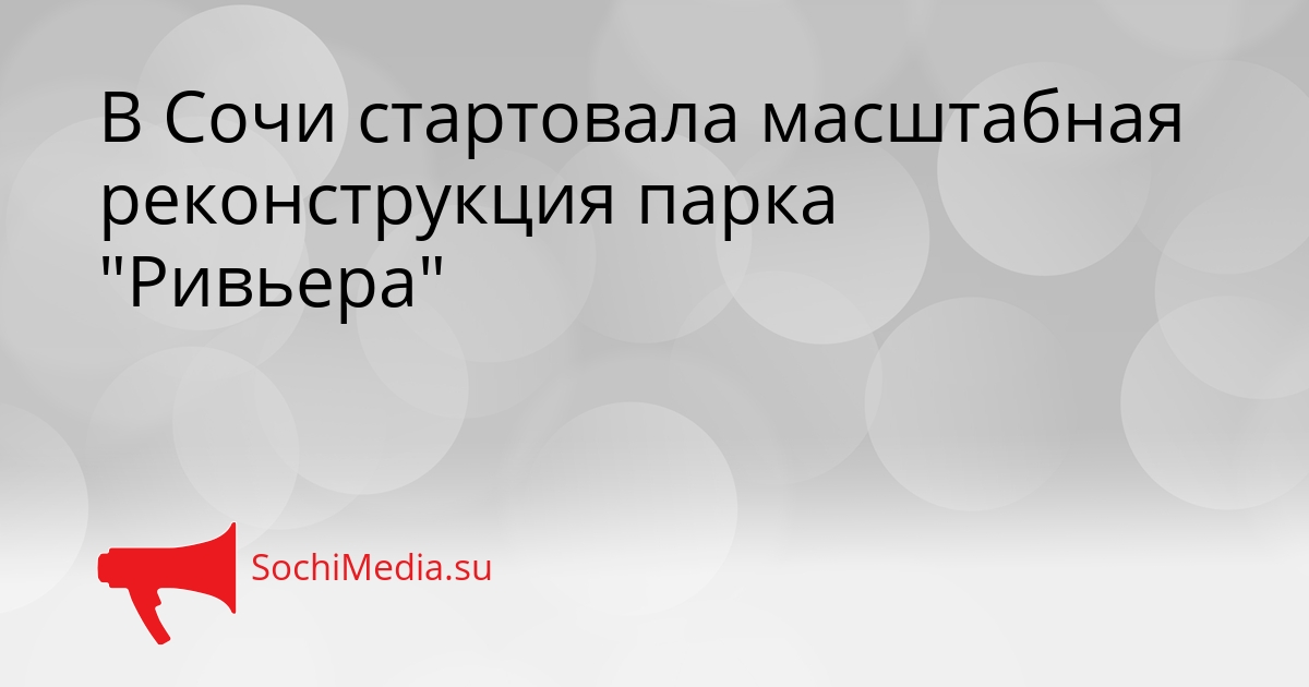 В Сочи стартовала масштабная реконструкция парка &quotРивьера&quot Сгенерировано