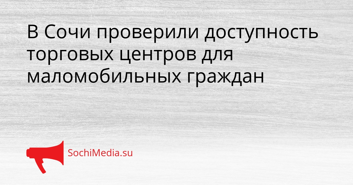 В Сочи проверили доступность торговых центров для маломобильных граждан Сгенерировано