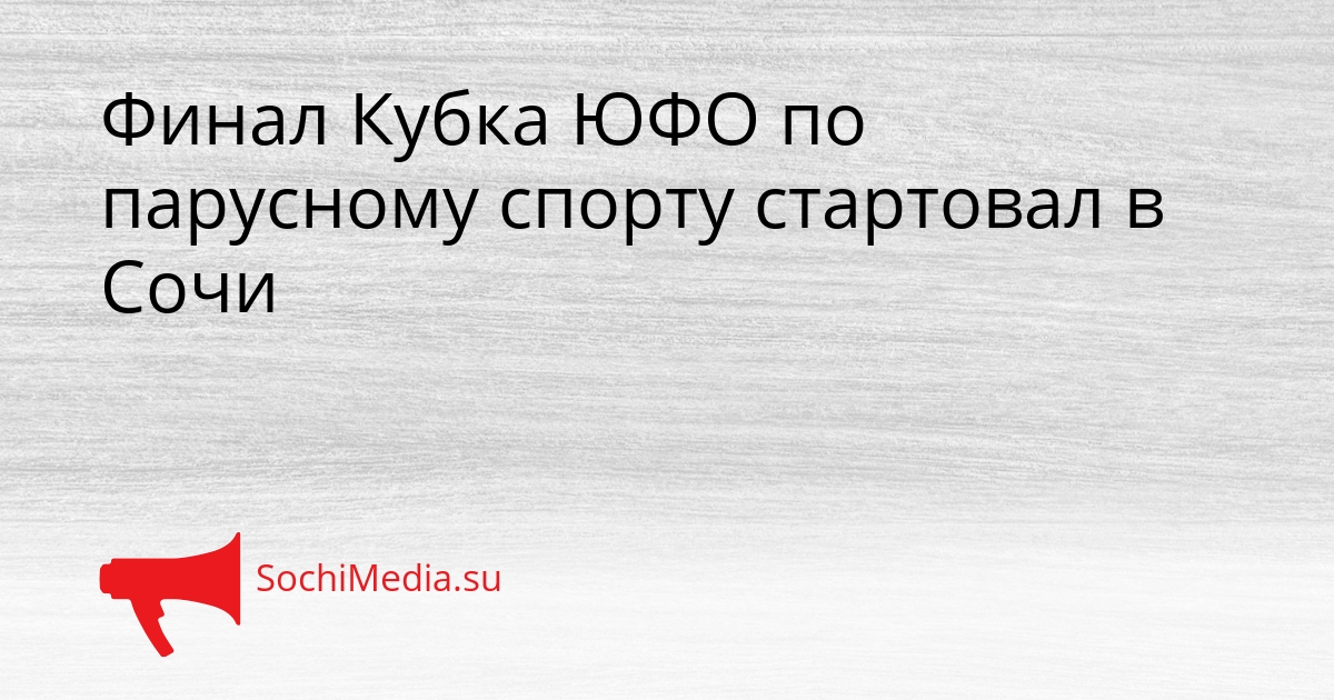 Финал Кубка ЮФО по парусному спорту стартовал в Сочи Сгенерировано
