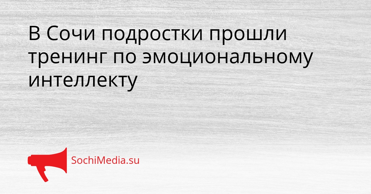 В Сочи подростки прошли тренинг по эмоциональному интеллекту Сгенерировано