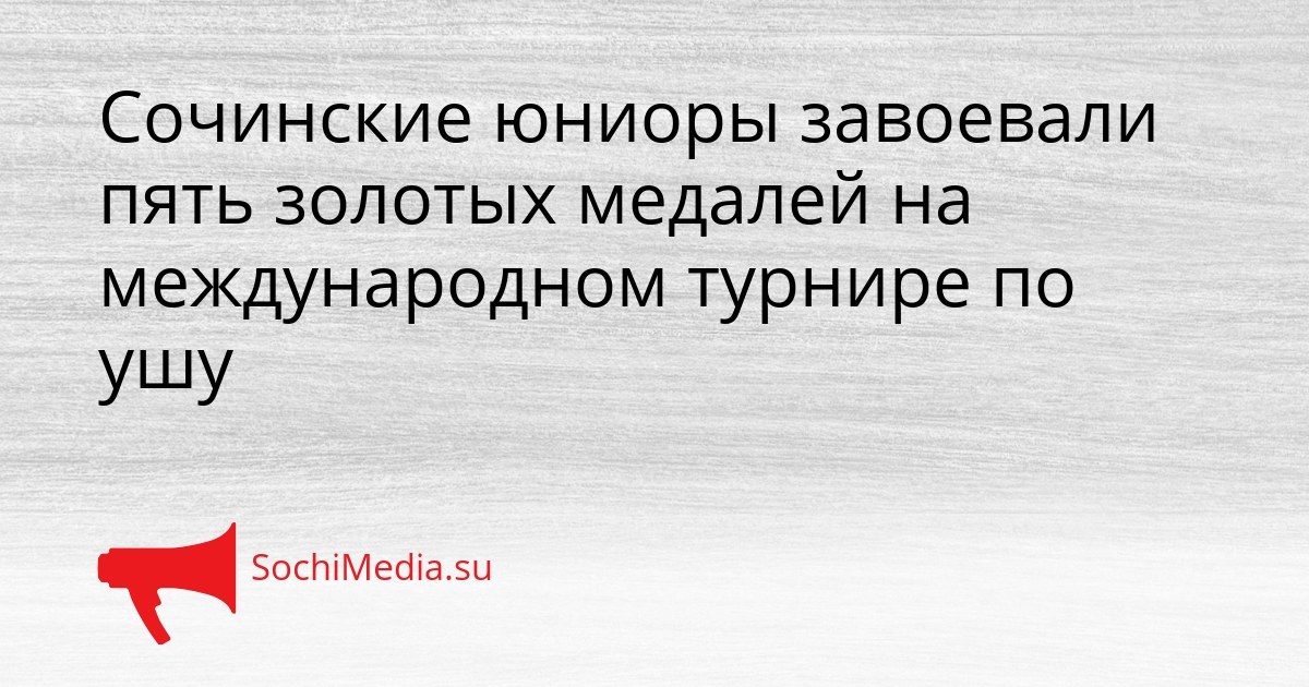 Сочинские юниоры завоевали пять золотых медалей на международном турнире по ушу Сгенерировано