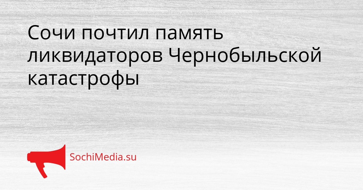 Сочи почтил память ликвидаторов Чернобыльской катастрофы Сгенерировано