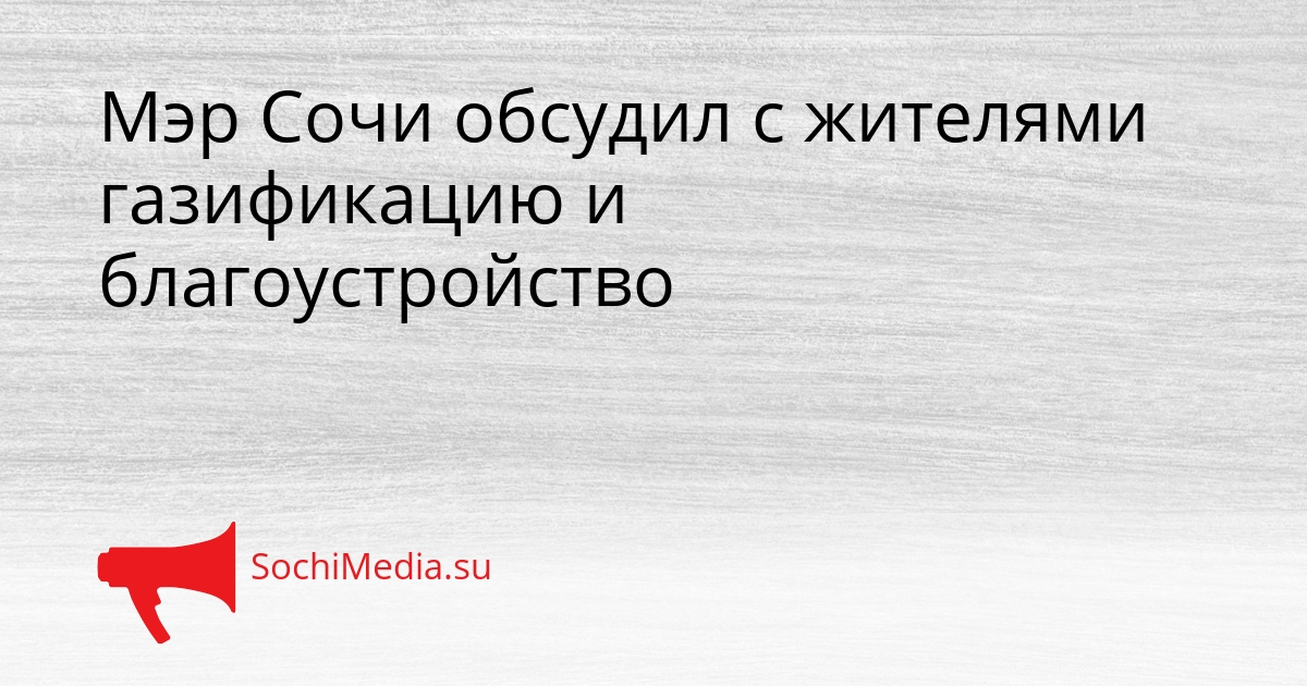 Мэр Сочи обсудил с жителями газификацию и благоустройство Сгенерировано