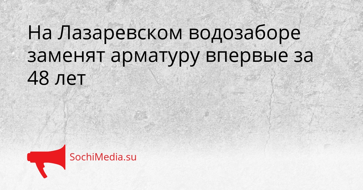 На Лазаревском водозаборе заменят арматуру впервые за 48 лет Сгенерировано