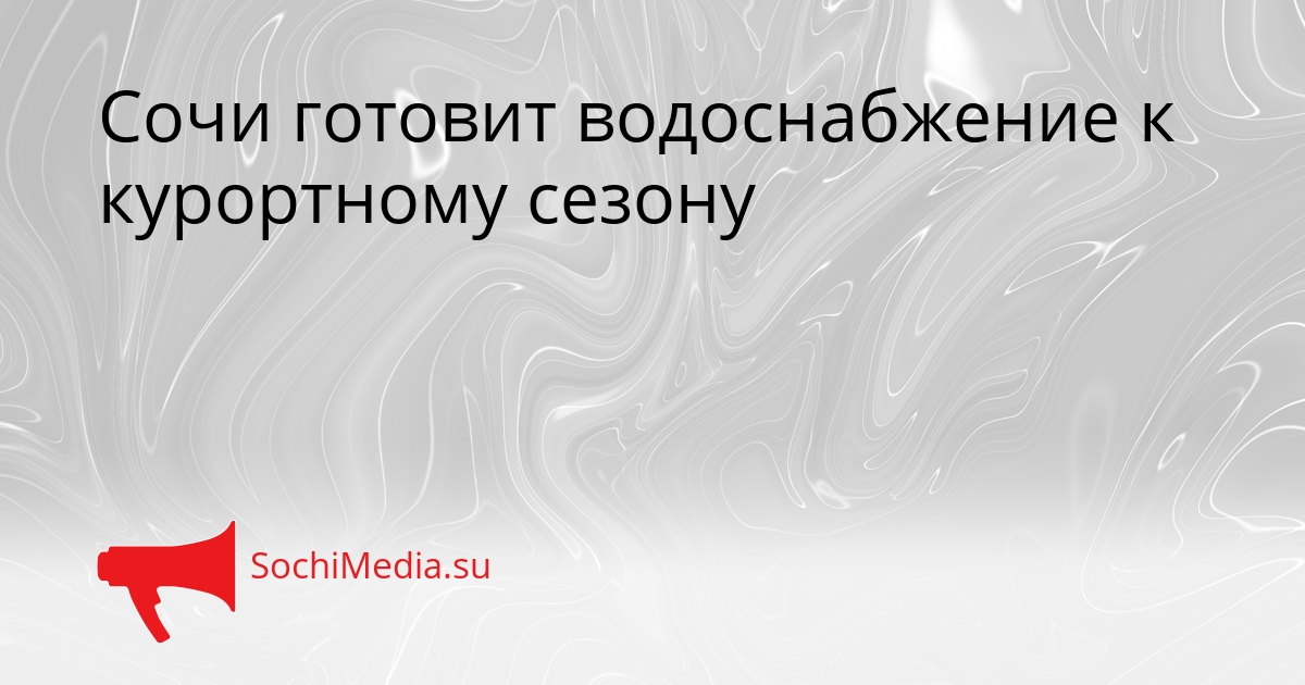 Сочи готовит водоснабжение к курортному сезону Сгенерировано